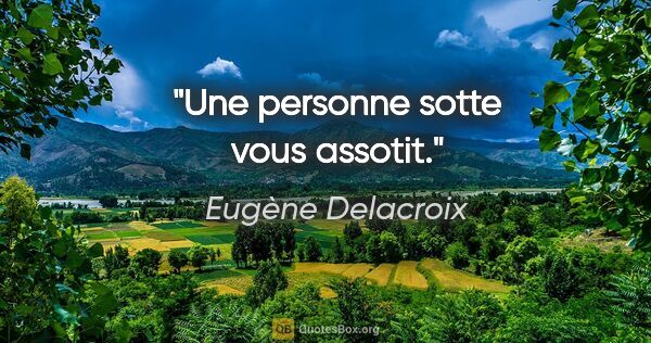 Eugène Delacroix citation: "Une personne sotte vous assotit."