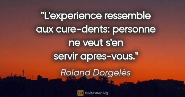 Roland Dorgelès citation: "L'experience ressemble aux cure-dents: personne ne veut s'en..."