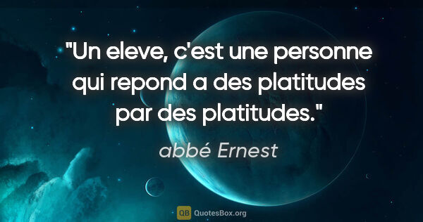 abbé Ernest citation: "Un eleve, c'est une personne qui repond a des platitudes par..."