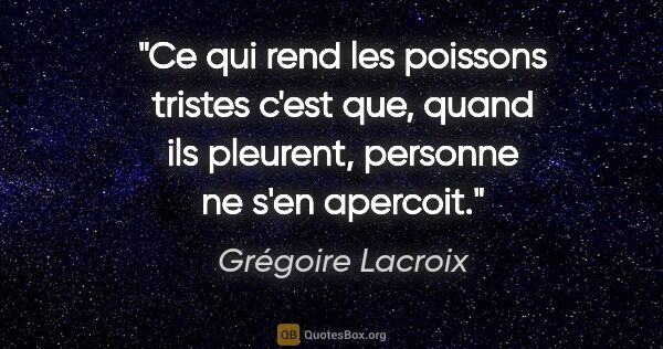 Grégoire Lacroix citation: "Ce qui rend les poissons tristes c'est que, quand ils..."