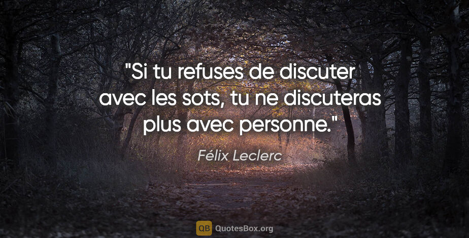 Félix Leclerc citation: "Si tu refuses de discuter avec les sots, tu ne discuteras plus..."