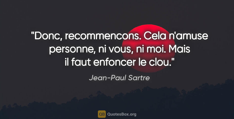 Jean-Paul Sartre citation: "Donc, recommencons. Cela n'amuse personne, ni vous, ni moi...."
