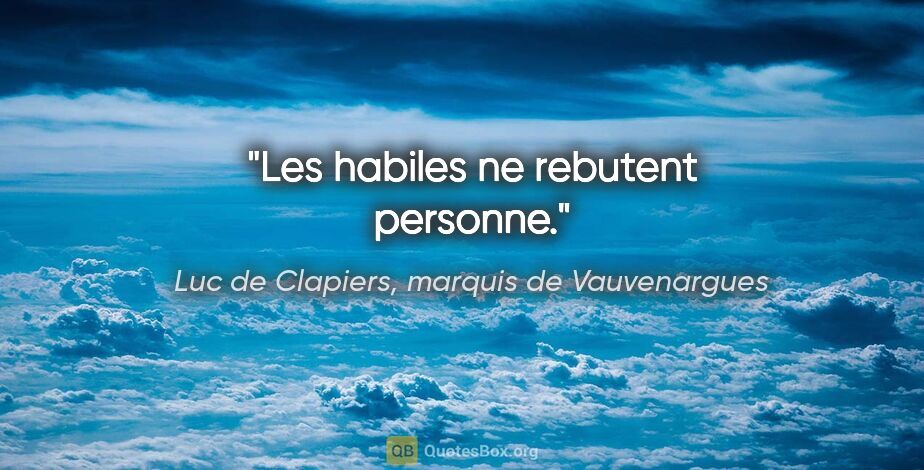 Luc de Clapiers, marquis de Vauvenargues citation: "Les habiles ne rebutent personne."