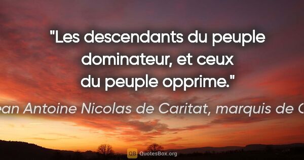 Marie Jean Antoine Nicolas de Caritat, marquis de Condorcet citation: "Les descendants du peuple dominateur, et ceux du peuple opprime."