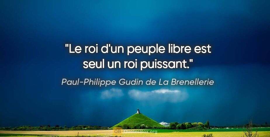 Paul-Philippe Gudin de La Brenellerie citation: "Le roi d'un peuple libre est seul un roi puissant."