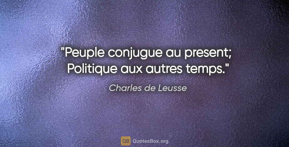 Charles de Leusse citation: "Peuple conjugue au present;  Politique aux autres temps."