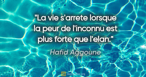 Hafid Aggoune citation: "La vie s'arrete lorsque la peur de l'inconnu est plus forte..."