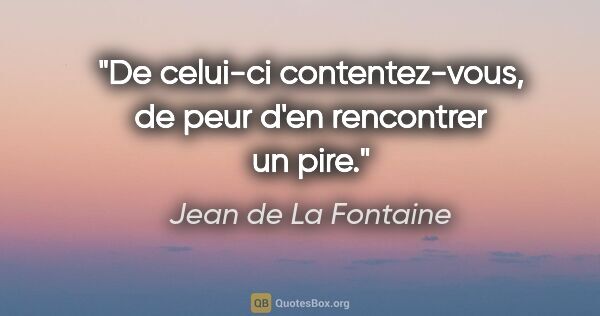 Jean de La Fontaine citation: "De celui-ci contentez-vous, de peur d'en rencontrer un pire."