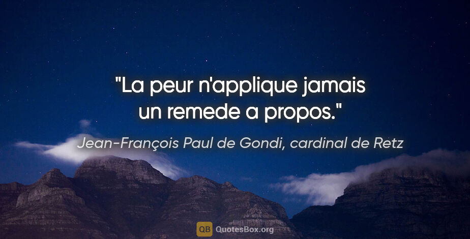 Jean-François Paul de Gondi, cardinal de Retz citation: "La peur n'applique jamais un remede a propos."