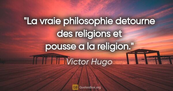 Victor Hugo citation: "La vraie philosophie detourne des religions et pousse a la..."