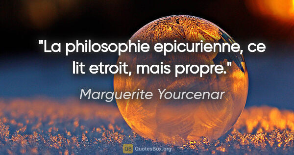 Marguerite Yourcenar citation: "La philosophie epicurienne, ce lit etroit, mais propre."