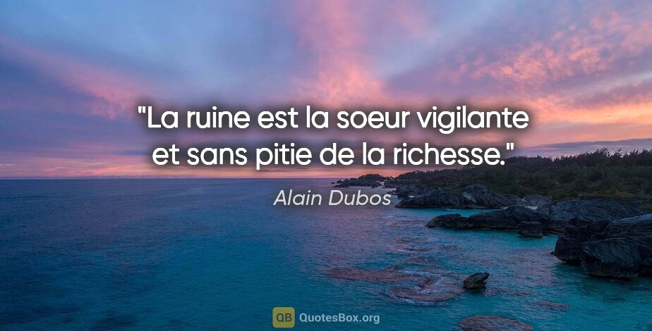 Alain Dubos citation: "La ruine est la soeur vigilante et sans pitie de la richesse."