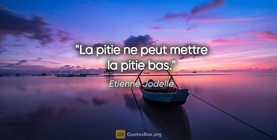 Etienne Jodelle citation: "La pitie ne peut mettre la pitie bas."