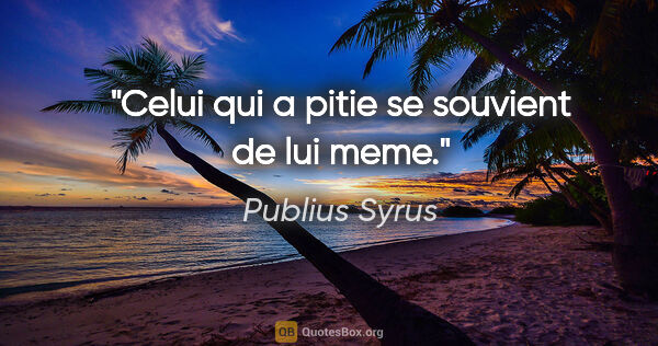 Publius Syrus citation: "Celui qui a pitie se souvient de lui meme."