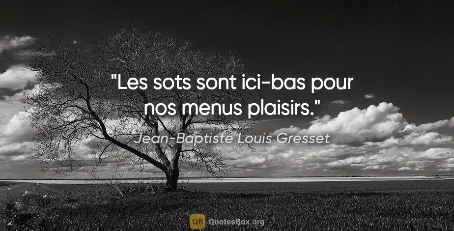 Jean-Baptiste Louis Gresset citation: "Les sots sont ici-bas pour nos menus plaisirs."