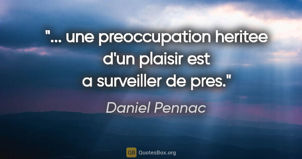 Daniel Pennac citation: " une preoccupation heritee d'un plaisir est a surveiller de..."