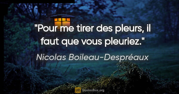 Nicolas Boileau-Despréaux citation: "Pour me tirer des pleurs, il faut que vous pleuriez."