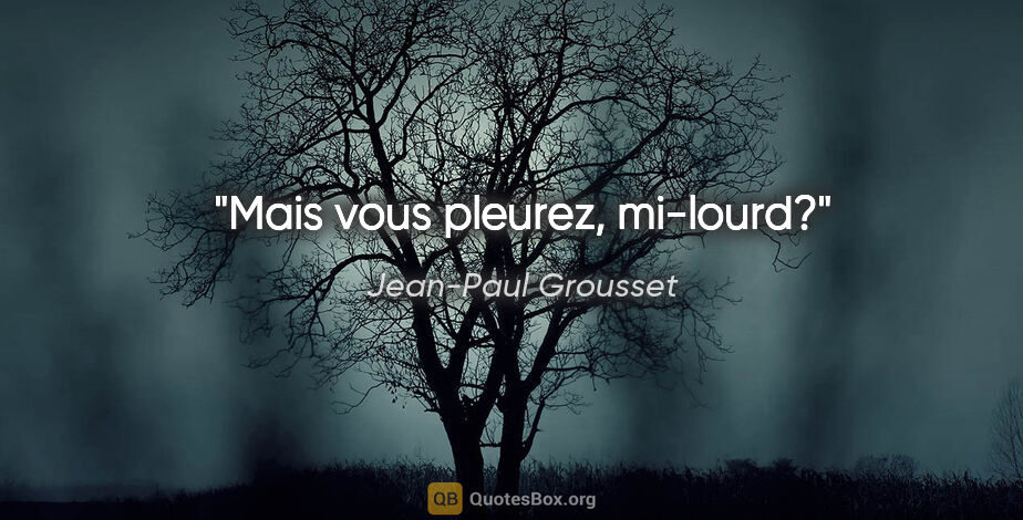 Jean-Paul Grousset citation: "Mais vous pleurez, mi-lourd?"