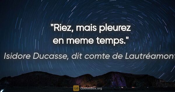 Isidore Ducasse, dit comte de Lautréamont citation: "Riez, mais pleurez en meme temps."
