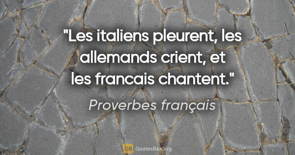 Proverbes français citation: "Les italiens pleurent, les allemands crient, et les francais..."