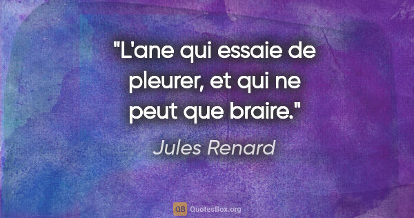 Jules Renard citation: "L'ane qui essaie de pleurer, et qui ne peut que braire."