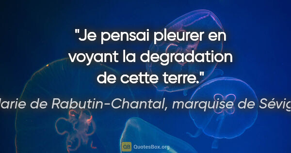 Marie de Rabutin-Chantal, marquise de Sévigné citation: "Je pensai pleurer en voyant la degradation de cette terre."