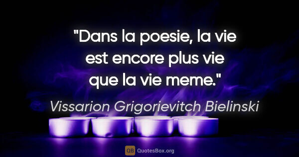 Vissarion Grigorievitch Bielinski citation: "Dans la poesie, la vie est encore plus vie que la vie meme."