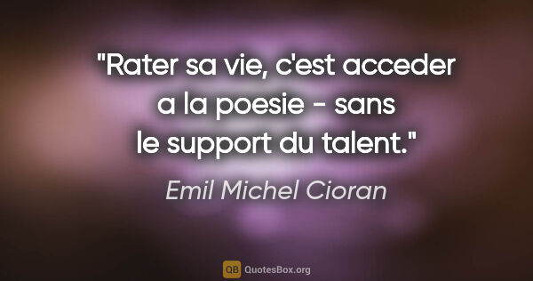 Emil Michel Cioran citation: "Rater sa vie, c'est acceder a la poesie - sans le support du..."