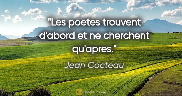 Jean Cocteau citation: "Les poetes trouvent d'abord et ne cherchent qu'apres."