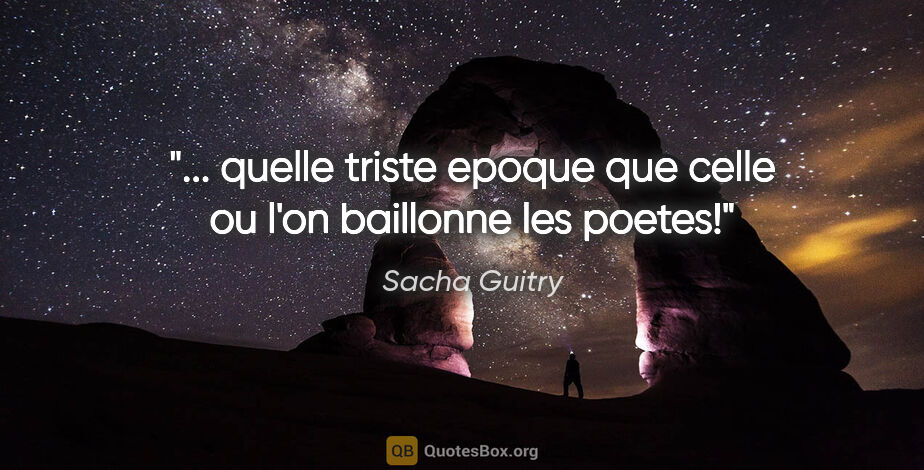 Sacha Guitry citation: "... quelle triste epoque que celle ou l'on baillonne les poetes!"