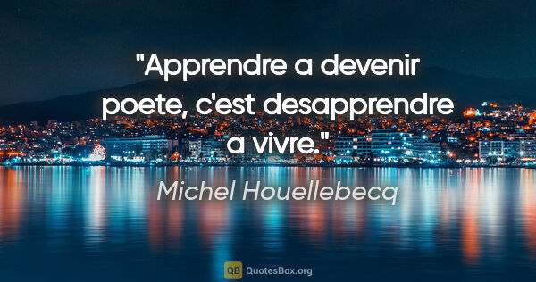 Michel Houellebecq citation: "Apprendre a devenir poete, c'est desapprendre a vivre."