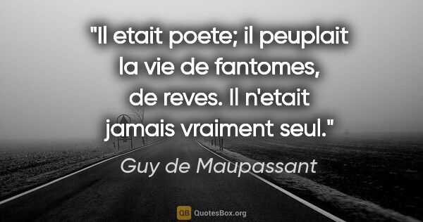 Guy de Maupassant citation: "Il etait poete; il peuplait la vie de fantomes, de reves. Il..."