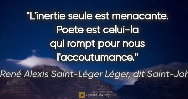 Marie René Alexis Saint-Léger Léger, dit Saint-John Perse citation: "L'inertie seule est menacante. Poete est celui-la qui rompt..."