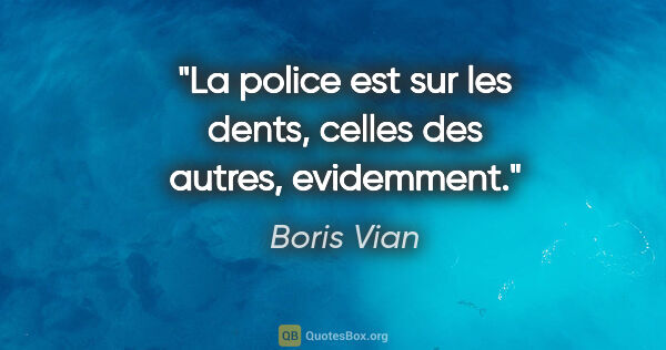 Boris Vian citation: "La police est sur les dents, celles des autres, evidemment."