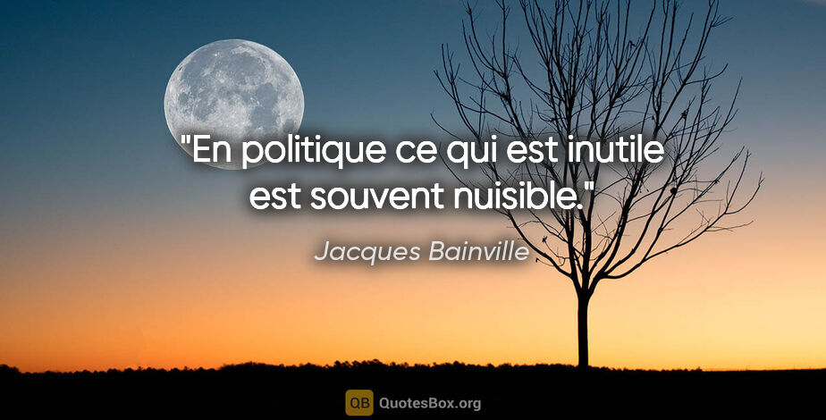 Jacques Bainville citation: "En politique ce qui est inutile est souvent nuisible."