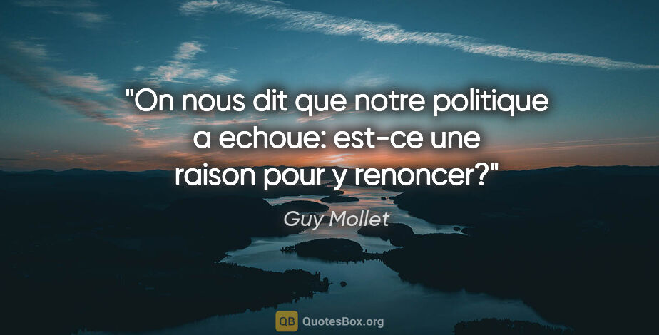 Guy Mollet citation: "On nous dit que notre politique a echoue: est-ce une raison..."