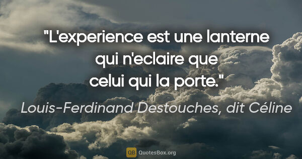 Louis-Ferdinand Destouches, dit Céline citation: "L'experience est une lanterne qui n'eclaire que celui qui la..."