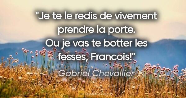 Gabriel Chevallier citation: "Je te le redis de vivement prendre la porte. Ou je vas te..."