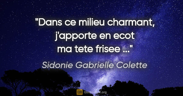 Sidonie Gabrielle Colette citation: "Dans ce milieu charmant, j'apporte en ecot ma tete frisee ..."