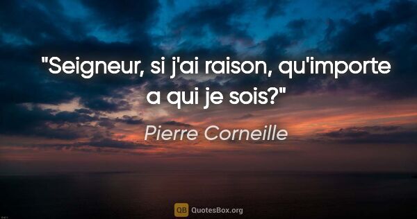 Pierre Corneille citation: "Seigneur, si j'ai raison, qu'importe a qui je sois?"