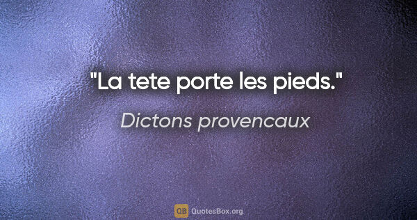 Dictons provencaux citation: "La tete porte les pieds."