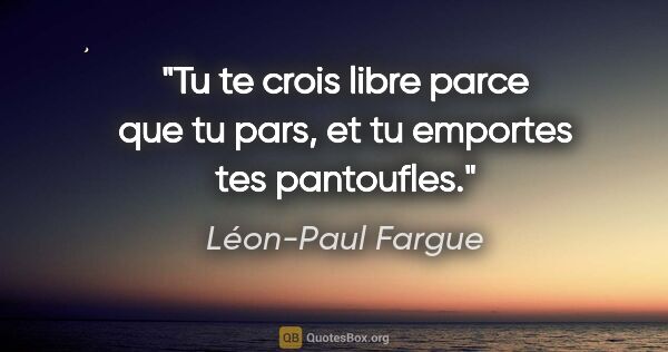 Léon-Paul Fargue citation: "Tu te crois libre parce que tu pars, et tu emportes tes..."