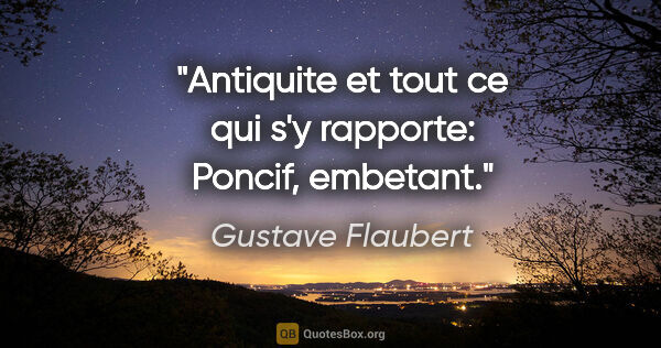Gustave Flaubert citation: "Antiquite et tout ce qui s'y rapporte: Poncif, embetant."