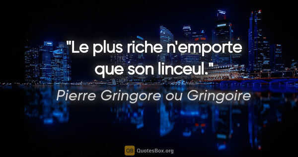 Pierre Gringore ou Gringoire citation: "Le plus riche n'emporte que son linceul."