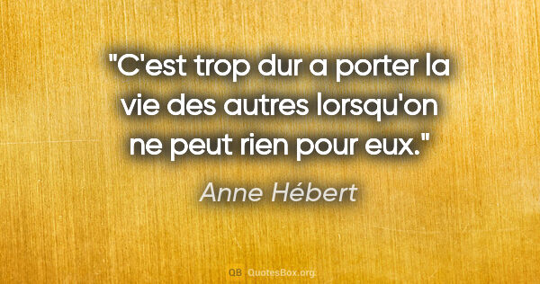 Anne Hébert citation: "C'est trop dur a porter la vie des autres lorsqu'on ne peut..."