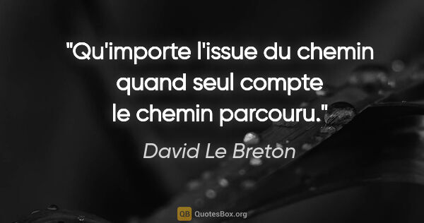 David Le Breton citation: "Qu'importe l'issue du chemin quand seul compte le chemin..."