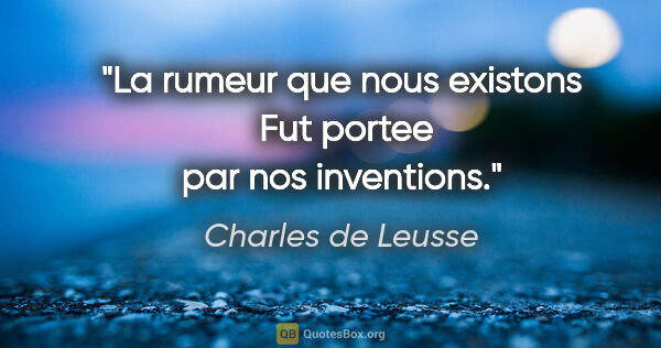 Charles de Leusse citation: "La rumeur que nous existons  Fut portee par nos inventions."