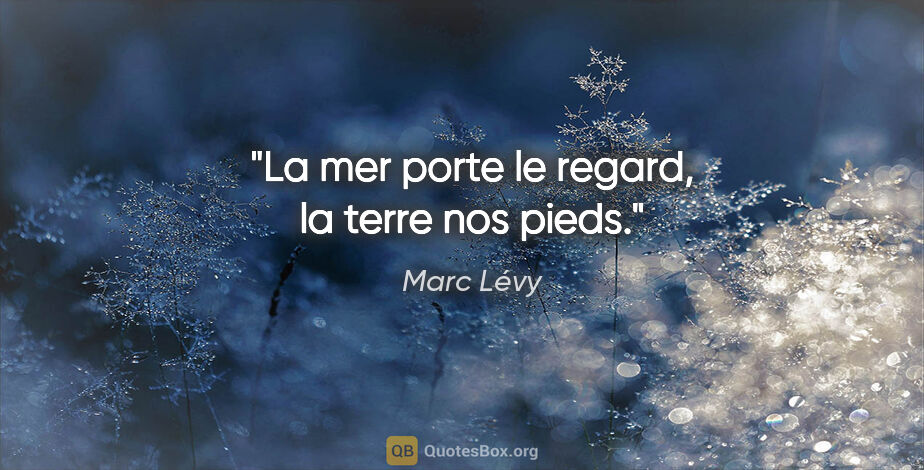 Marc Lévy citation: "La mer porte le regard, la terre nos pieds."