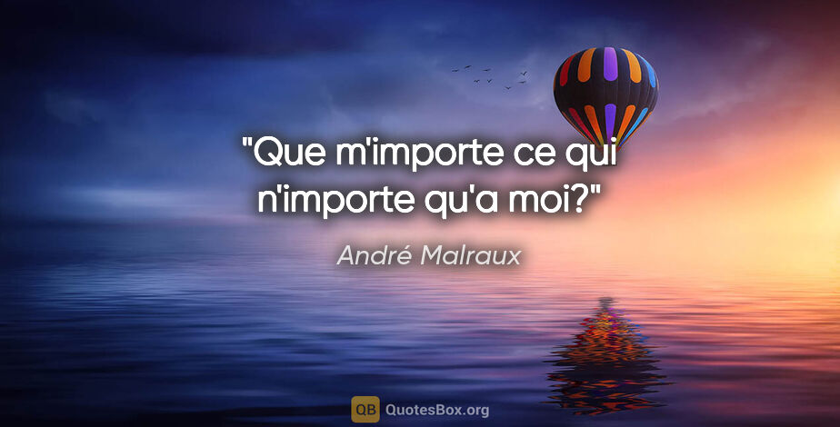André Malraux citation: "Que m'importe ce qui n'importe qu'a moi?"
