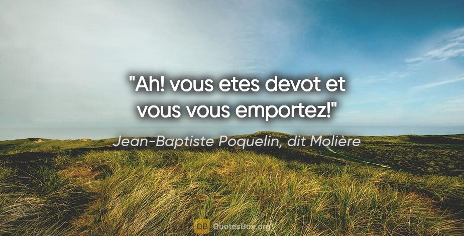 Jean-Baptiste Poquelin, dit Molière citation: "Ah! vous etes devot et vous vous emportez!"